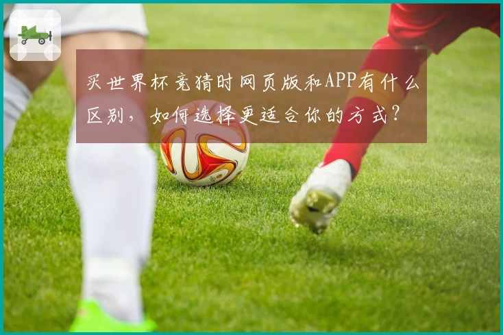 买世界杯竞猜时网页版和APP有什么区别，如何选择更适合你的方式？