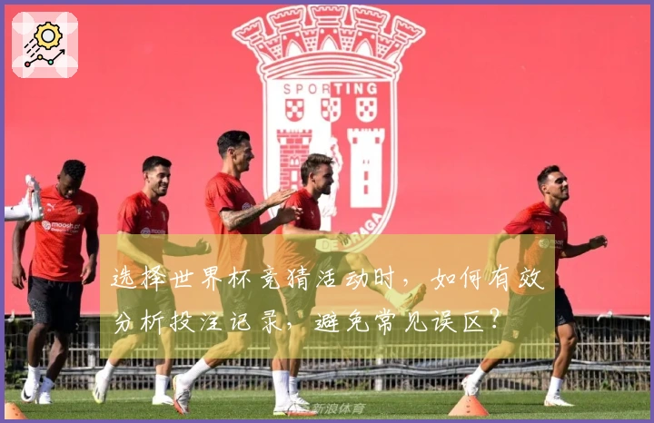 选择世界杯竞猜活动时，如何有效分析投注记录，避免常见误区？