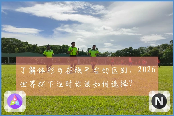 了解体彩与在线平台的区别，2026世界杯下注时你该如何选择？