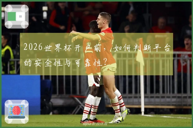 2026世界杯开户前，如何判断平台的安全性与可靠性？